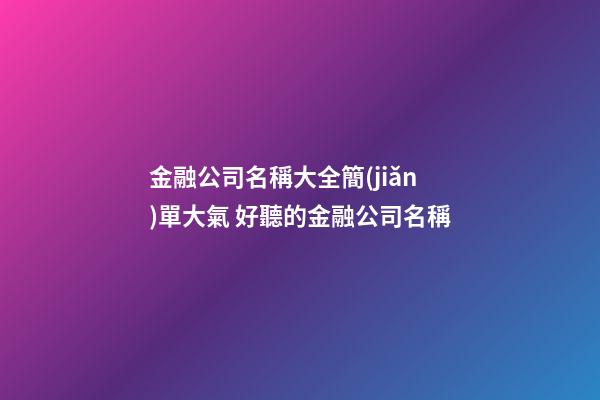 金融公司名稱大全簡(jiǎn)單大氣 好聽的金融公司名稱-第1張-公司起名-玄機(jī)派